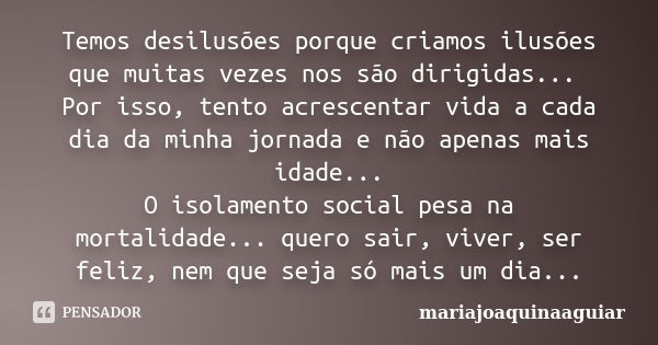 Temos desilusões porque criamos ilusões que muitas vezes nos são dirigidas... Por isso, tento acrescentar vida a cada dia da minha jornada e não apenas mais ida... Frase de mariajoaquinaaguiar.