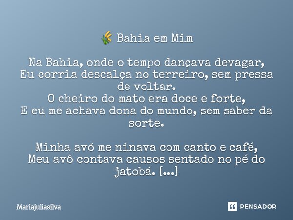 ⁠🌾 Bahia em Mim Na Bahia, onde o tempo dançava devagar, Eu corria descalça no terreiro, sem pressa de voltar. O cheiro do mato era doce e forte, E eu me achava ... Frase de Mariajuliasilva.