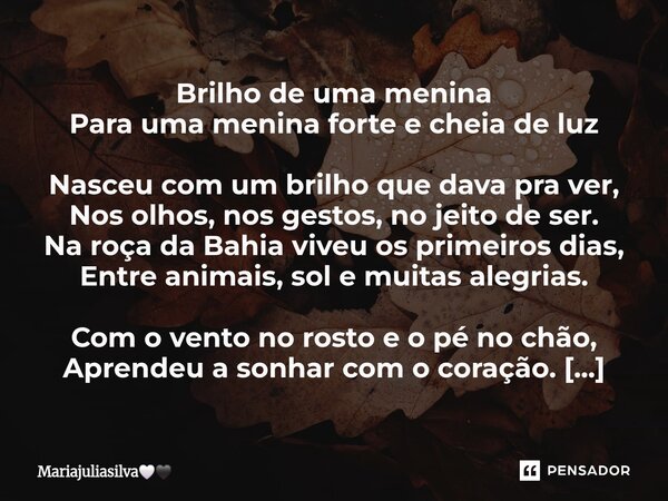 Brilho de uma menina Para uma menina forte e cheia de luz Nasceu com um brilho que dava pra ver, Nos olhos, nos gestos, no jeito de ser. Na roça da Bahia viveu... Frase de Mariajuliasilva.