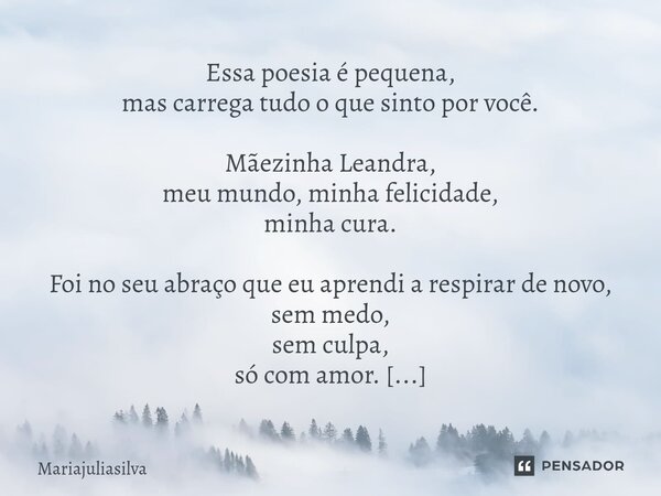 ⁠Essa poesia é pequena, mas carrega tudo o que sinto por você. Mãezinha Leandra, meu mundo, minha felicidade, minha cura. Foi no seu abraço que eu aprendi a res... Frase de Mariajuliasilva.