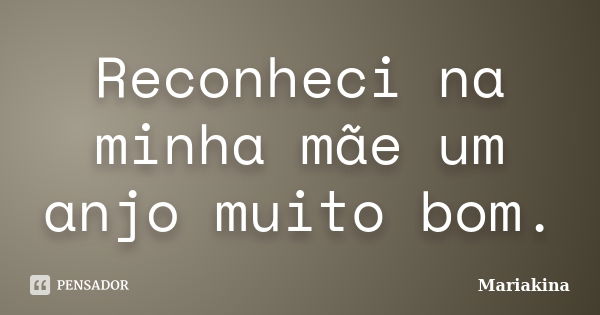 Reconheci na minha mãe um anjo muito bom.... Frase de Mariakina.