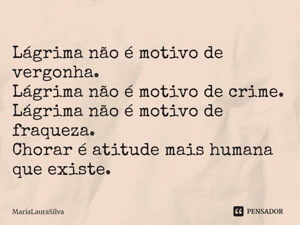 Lágrima não é motivo de vergonha.
Lágrima não é motivo de ⁠crime.
Lágrima não é motivo de fraqueza.
Chorar é atitude mais humana que existe.... Frase de MariaLauraSilva.