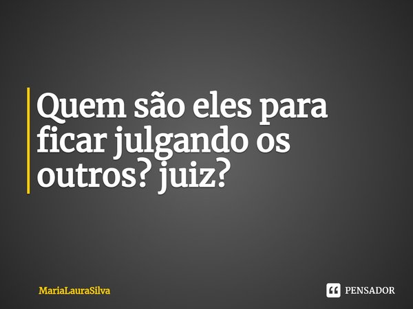 ⁠Quem são eles para ficar julgando os outros? juiz?... Frase de MariaLauraSilva.