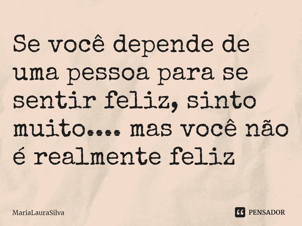 ⁠Se você depende de uma pessoa para se sentir feliz, sinto muito.... mas você não é realmente feliz... Frase de MariaLauraSilva.