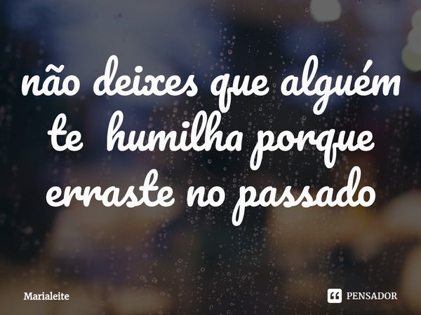 ⁠não deixes que alguém te humilha porque erraste no passado... Frase de Marialeite.