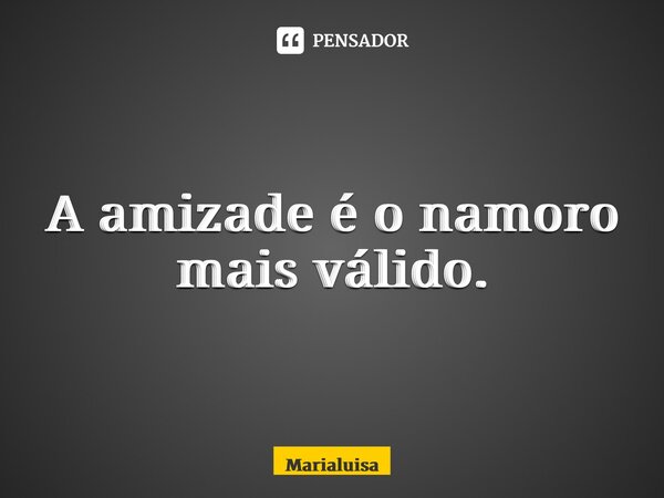 ⁠A amizade é o namoro mais válido.... Frase de Marialuisa.