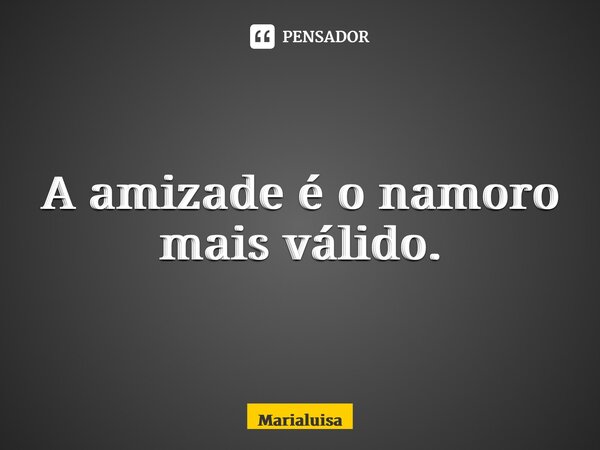 ⁠A amizade é o namoro mais válido.... Frase de Marialuisa.