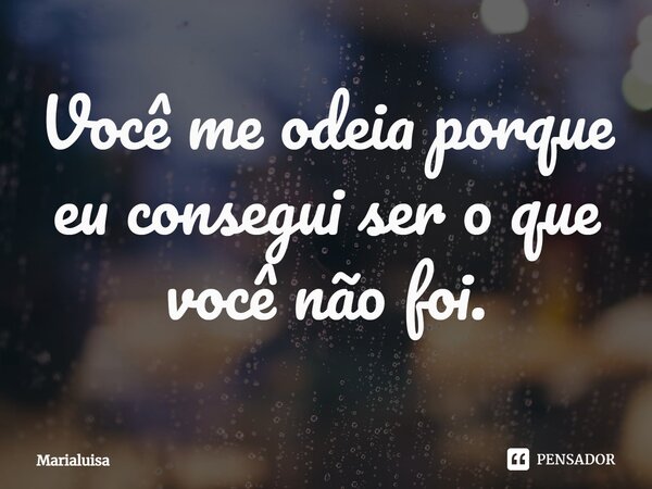 Você me odeia porque eu consegui ser o que você não foi.... Frase de Marialuisa.