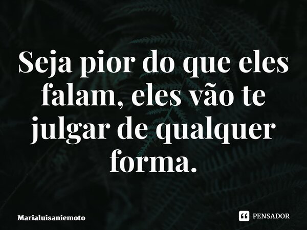 ⁠Seja pior do que eles falam, eles vão te julgar de qualquer forma.... Frase de Marialuisaniemoto.