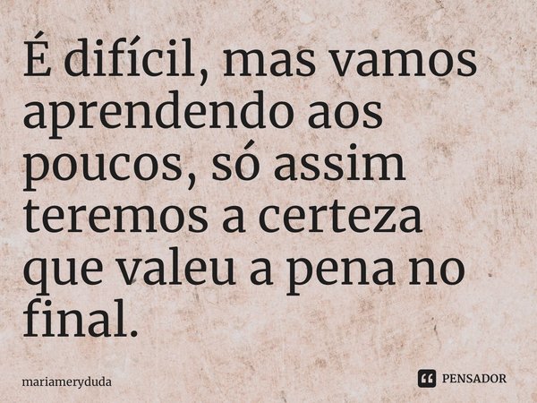 ⁠É difícil, mas vamos aprendendo aos poucos, só assim teremos a certeza que valeu a pena no final.... Frase de Mariameryduda.