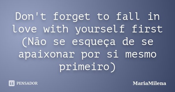 Don't forget to fall in love with yourself first (Não se esqueça de se apaixonar por si mesmo primeiro)... Frase de MariaMilena.