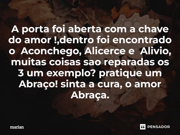 ⁠A porta foi aberta com a chave do amor !,dentro foi encontrado o Aconchego, Alicerce e Alivio, muitas coisas sao reparadas os 3 um exemplo? pratique um Abraço!... Frase de marian.