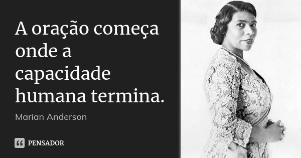 A oração começa onde a capacidade humana termina.... Frase de Marian Anderson.