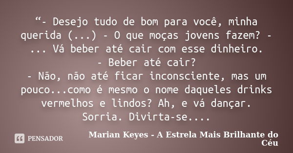 “- Desejo tudo de bom para você, minha querida (...) - O que moças jovens fazem? - ... Vá beber até cair com esse dinheiro. - Beber até cair? - Não, não até fic... Frase de Marian Keyes - A Estrela Mais Brilhante do Céu.