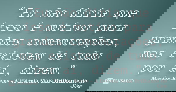 “Eu não diria que isso é motivo para grandes comemorações, mas existem de tudo por aí, dizem.”... Frase de Marian Keyes - A Estrela Mais Brilhante do Céu.