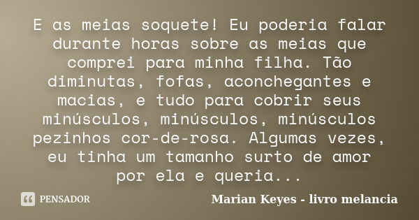 E as meias soquete! Eu poderia falar durante horas sobre as meias que comprei para minha filha. Tão diminutas, fofas, aconchegantes e macias, e tudo para cobrir... Frase de Marian Keyes - livro melancia.