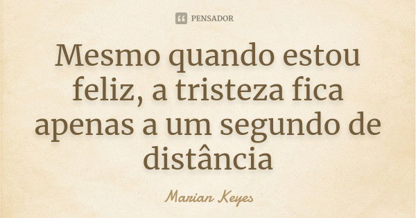 Mesmo quando estou feliz, a tristeza fica apenas a um segundo de distância... Frase de Marian Keyes.