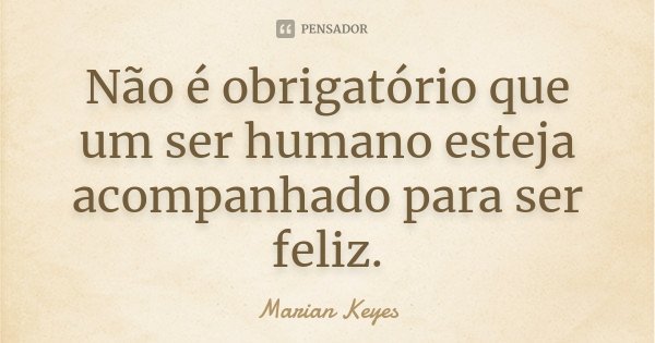 Não é obrigatório que um ser humano esteja acompanhado para ser feliz.... Frase de Marian Keyes.