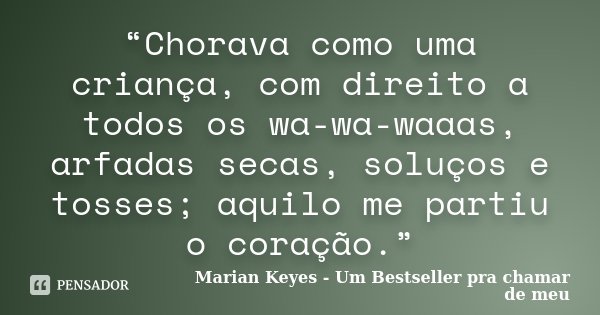 “Chorava como uma criança, com direito a todos os wa-wa-waaas, arfadas secas, soluços e tosses; aquilo me partiu o coração.”... Frase de Marian Keyes - Um Bestseller pra chamar de meu.