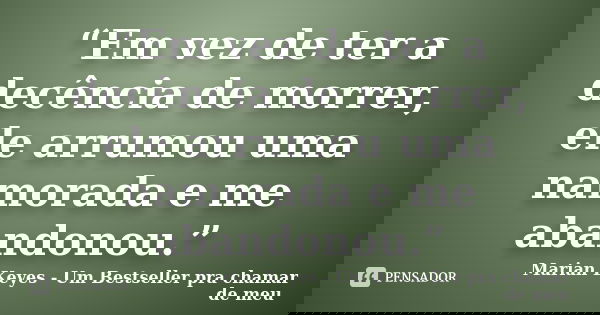“Em vez de ter a decência de morrer, ele arrumou uma namorada e me abandonou.”... Frase de Marian Keyes - Um Bestseller pra chamar de meu.