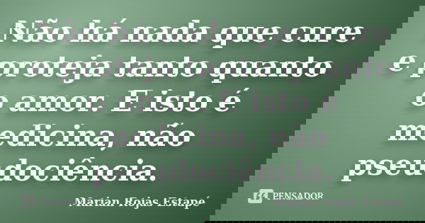 Não há nada que cure e proteja tanto quanto o amor. E isto é medicina, não pseudociência.... Frase de Marian Rojas Estapé.