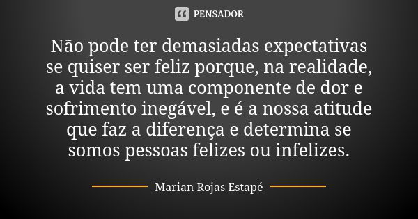 Não pode ter demasiadas expectativas se quiser ser feliz porque, na realidade, a vida tem uma componente de dor e sofrimento inegável, e é a nossa atitude que f... Frase de Marian Rojas Estapé.