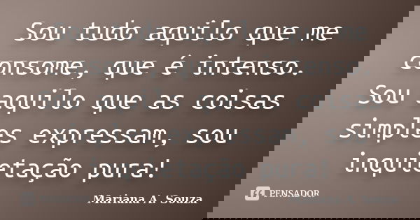 Sou tudo aquilo que me consome, que é intenso. Sou aquilo que as coisas simples expressam, sou inquietação pura!... Frase de Mariana A. Souza.