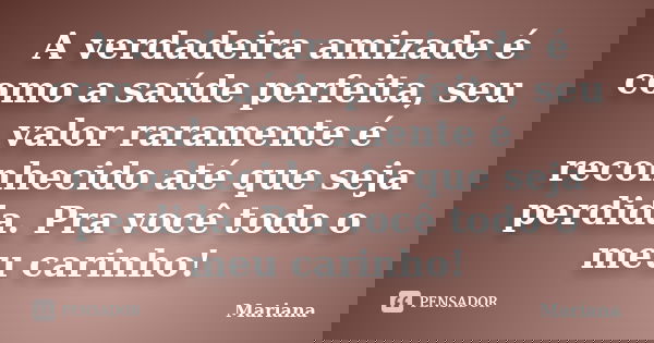 A verdadeira amizade é como a saúde perfeita, seu valor raramente é reconhecido até que seja perdida. Pra você todo o meu carinho!... Frase de Mariana.
