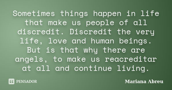 Sometimes things happen in life that make us people of all discredit. Discredit the very life, love and human beings. But is that why there are angels, to make ... Frase de Mariana Abreu.