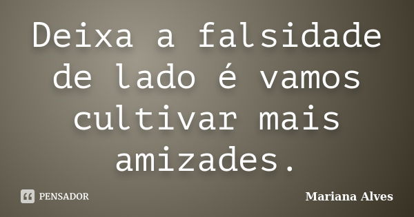 Deixa a falsidade de lado é vamos cultivar mais amizades.... Frase de Mariana Alves.