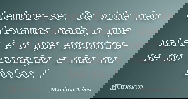 Lembre-se. Da vida não levamos nada,o que vale é o que encontra-se no coração e não no bolso.!... Frase de Mariana Alves.