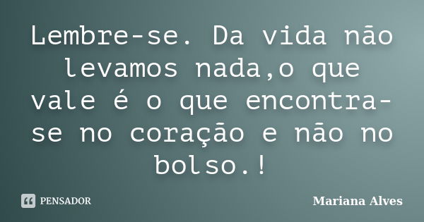 Lembre-se. Da vida não levamos nada,o que vale é o que encontra-se no coração e não no bolso.!... Frase de Mariana Alves.