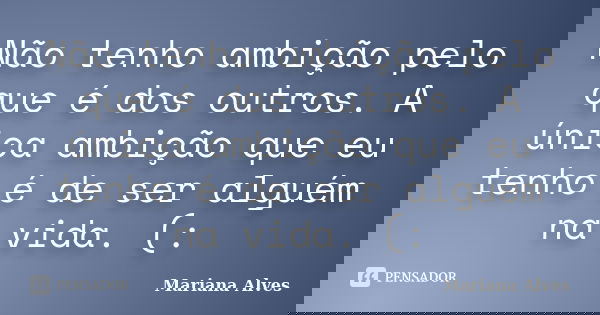 Não tenho ambição pelo que é dos outros. A única ambição que eu tenho é de ser alguém na vida. (:... Frase de Mariana Alves.