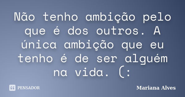 Não tenho ambição pelo que é dos outros. A única ambição que eu tenho é de ser alguém na vida. (:... Frase de Mariana Alves.