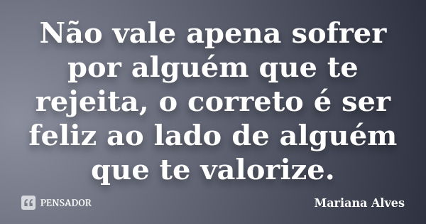 Não vale apena sofrer por alguém que te rejeita, o correto é ser feliz ao lado de alguém que te valorize.... Frase de Mariana Alves.