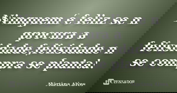 Ninguem é feliz se n procura a felisidade,felisidade n se compra se planta!... Frase de Mariana Alves.
