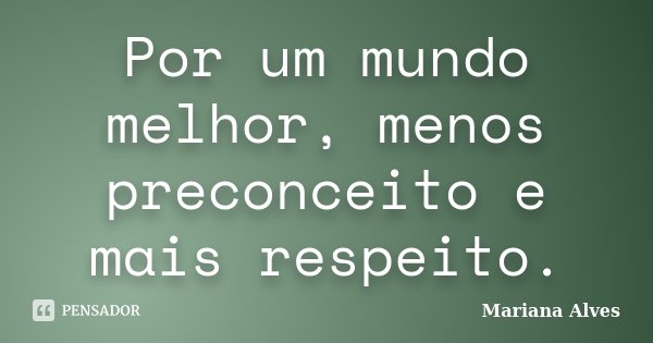 Por um mundo melhor, menos preconceito e mais respeito.... Frase de Mariana Alves.