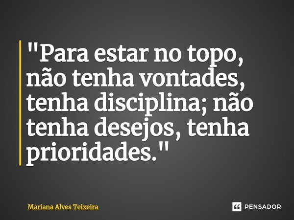 ⁠"Para estar no topo, não tenha vontades, tenha disciplina; não tenha desejos, tenha prioridades."... Frase de Mariana Alves Teixeira.