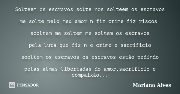 Solteem os escravos solte nos solteem os escravos me solte pelo meu amor n fiz crime fiz riscos sooltem me soltem me soltem os escravos pela luta que fiz n e cr... Frase de Mariana Alves.