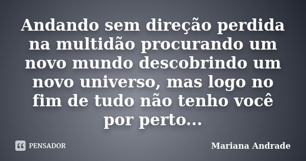 Andando sem direção perdida na multidão procurando um novo mundo descobrindo um novo universo, mas logo no fim de tudo não tenho você por perto...... Frase de Mariana Andrade.