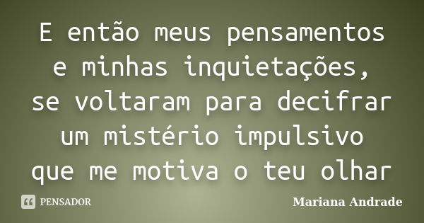 E então meus pensamentos e minhas inquietações, se voltaram para decifrar um mistério impulsivo que me motiva o teu olhar... Frase de Mariana Andrade.