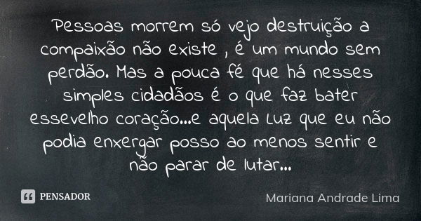 Pessoas morrem só vejo destruição a compaixão não existe , é um mundo sem perdão. Mas a pouca fé que há nesses simples cidadãos é o que faz bater essevelho cora... Frase de Mariana Andrade Lima.