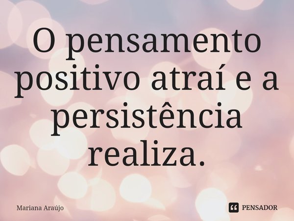 ⁠O pensamento positivo atrai e a persistência realiza.... Frase de Mariana Araújo.