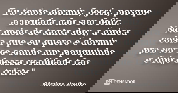 Eu tento dormir, Jessi, porque acordada não sou feliz. No meio de tanta dor, a única coisa que eu quero é dormir pra ver se sonho um pouquinho e fujo dessa real... Frase de Mariana Avelino.