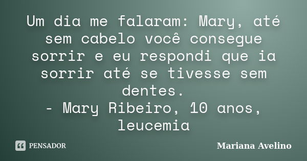 Um dia me falaram: Mary, até sem cabelo você consegue sorrir e eu respondi que ia sorrir até se tivesse sem dentes. - Mary Ribeiro, 10 anos, leucemia... Frase de Mariana Avelino.