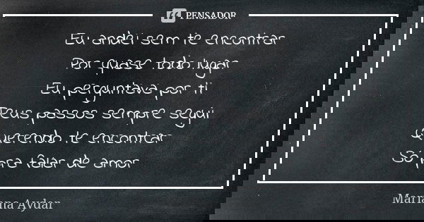 Eu andei sem te encontrar Por quase todo lugar Eu perguntava por ti Teus passos sempre segui Querendo te encontrar Só pra falar de amor... Frase de Mariana Aydar.