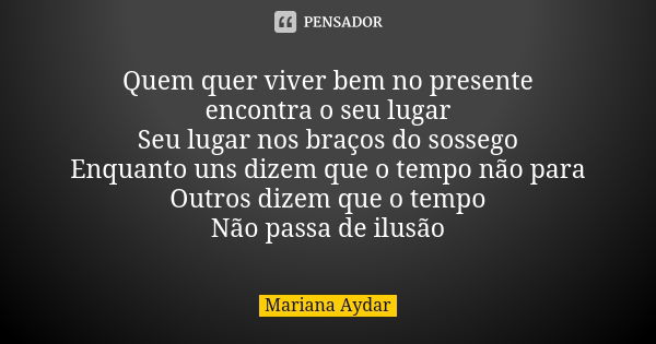 Quem quer viver bem no presente encontra o seu lugar Seu lugar nos braços do sossego Enquanto uns dizem que o tempo não para Outros dizem que o tempo Não passa ... Frase de Mariana Aydar.