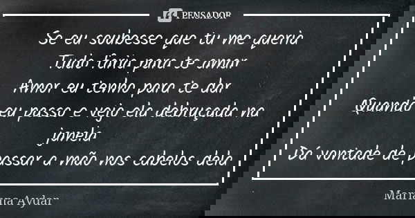 Se eu soubesse que tu me queria Tudo faria para te amar Amor eu tenho para te dar Quando eu passo e vejo ela debruçada na janela Dá vontade de passar a mão nos ... Frase de Mariana Aydar.