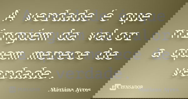A verdade é que ninguém da valor a quem merece de verdade.... Frase de Mariana Ayres.