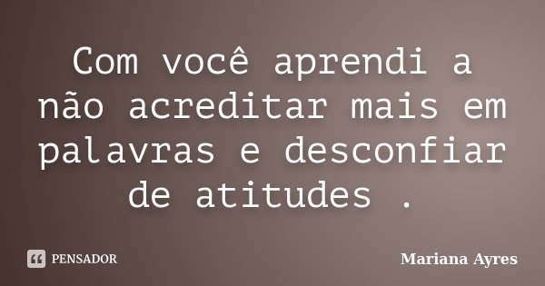 Com você aprendi a não acreditar mais em palavras e desconfiar de atitudes .... Frase de Mariana Ayres.